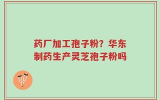 药厂加工孢子粉？华东制药生产灵芝孢子粉吗