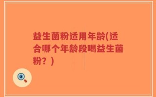 益生菌粉适用年龄(适合哪个年龄段喝益生菌粉？)