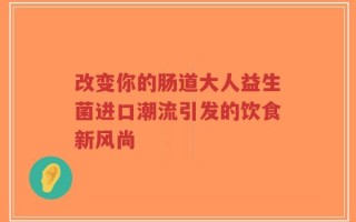 改变你的肠道大人益生菌进口潮流引发的饮食新风尚