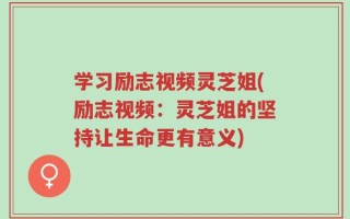 学习励志视频灵芝姐(励志视频：灵芝姐的坚持让生命更有意义)