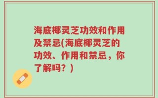 海底椰灵芝功效和作用及禁忌(海底椰灵芝的功效、作用和禁忌，你了解吗？)