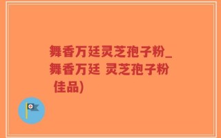 舞香万廷灵芝孢子粉_舞香万廷 灵芝孢子粉 佳品)