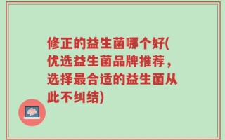 修正的益生菌哪个好(优选益生菌品牌推荐，选择最合适的益生菌从此不纠结)