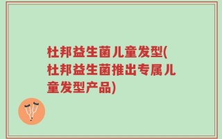 杜邦益生菌儿童发型(杜邦益生菌推出专属儿童发型产品)