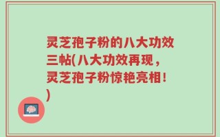 灵芝孢子粉的八大功效三帖(八大功效再现，灵芝孢子粉惊艳亮相！)