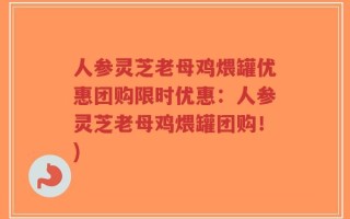 人参灵芝老母鸡煨罐优惠团购限时优惠：人参灵芝老母鸡煨罐团购！)