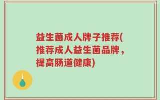 益生菌成人牌子推荐(推荐成人益生菌品牌，提高肠道健康)