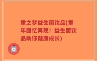 童之梦益生菌饮品(童年回忆再现！益生菌饮品助你健康成长)