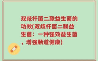 双歧杆菌二联益生菌的功效(双歧杆菌二联益生菌：一种强效益生菌，增强肠道健康)