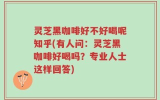 灵芝黑咖啡好不好喝呢知乎(有人问：灵芝黑咖啡好喝吗？专业人士这样回答)