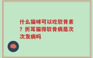 什么猫咪可以吃软骨素？折耳猫得软骨病是次次发病吗