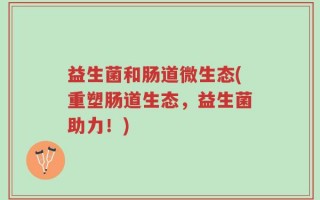 益生菌和肠道微生态(重塑肠道生态，益生菌助力！)