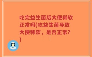 吃完益生菌后大便稀软正常吗(吃益生菌导致大便稀软，是否正常？)