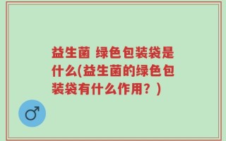 益生菌 绿色包装袋是什么(益生菌的绿色包装袋有什么作用？)
