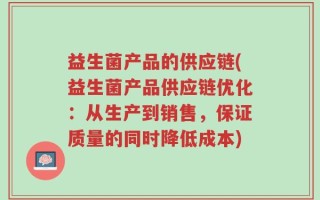 益生菌产品的供应链(益生菌产品供应链优化：从生产到销售，保证质量的同时降低成本)