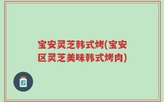 宝安灵芝韩式烤(宝安区灵芝美味韩式烤肉)