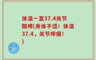 体温一直37.4关节酸疼(身体不适！体温37.4，关节疼痛！)