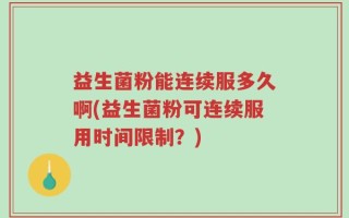 益生菌粉能连续服多久啊(益生菌粉可连续服用时间限制？)