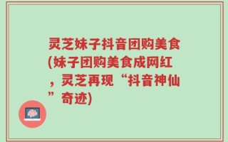 灵芝妹子抖音团购美食(妹子团购美食成网红，灵芝再现“抖音神仙”奇迹)