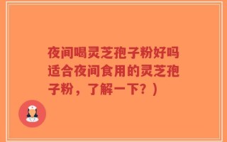 夜间喝灵芝孢子粉好吗适合夜间食用的灵芝孢子粉，了解一下？)