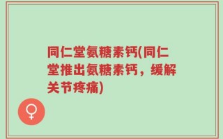 同仁堂氨糖素钙(同仁堂推出氨糖素钙，缓解关节疼痛)
