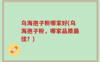 乌海孢子粉哪家好(乌海孢子粉，哪家品质最佳？)