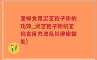 怎样食用灵芝孢子粉的功效_灵芝孢子粉的正确食用方法及其健康益处)