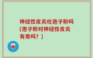 神经性皮炎吃孢子粉吗(孢子粉对神经性皮炎有用吗？)