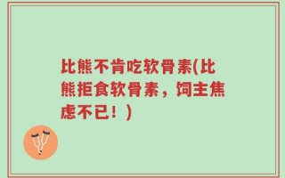 比熊不肯吃软骨素(比熊拒食软骨素，饲主焦虑不已！)