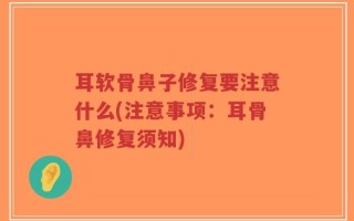耳软骨鼻子修复要注意什么(注意事项：耳骨鼻修复须知)