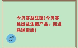 今贝客益生菌(今贝客推出益生菌产品，促进肠道健康)