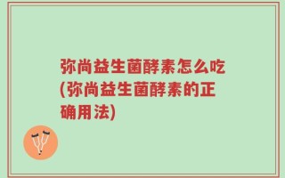 弥尚益生菌酵素怎么吃(弥尚益生菌酵素的正确用法)