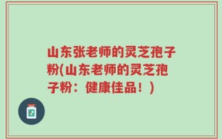 山东张老师的灵芝孢子粉(山东老师的灵芝孢子粉：健康佳品！)
