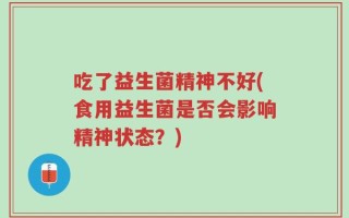 吃了益生菌精神不好(食用益生菌是否会影响精神状态？)