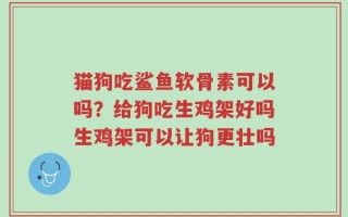 猫狗吃鲨鱼软骨素可以吗？给狗吃生鸡架好吗生鸡架可以让狗更壮吗