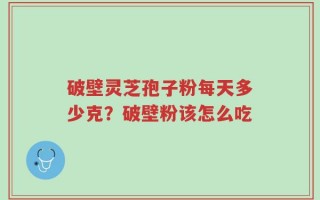 破壁灵芝孢子粉每天多少克？破壁粉该怎么吃