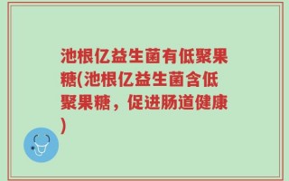 池根亿益生菌有低聚果糖(池根亿益生菌含低聚果糖，促进肠道健康)