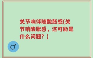 关节响伴随酸胀感(关节响酸胀感，这可能是什么问题？)