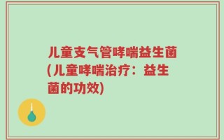 儿童支气管哮喘益生菌(儿童哮喘治疗：益生菌的功效)