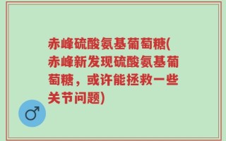 赤峰硫酸氨基葡萄糖(赤峰新发现硫酸氨基葡萄糖，或许能拯救一些关节问题)