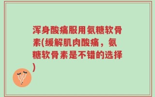 浑身酸痛服用氨糖软骨素(缓解肌肉酸痛，氨糖软骨素是不错的选择)