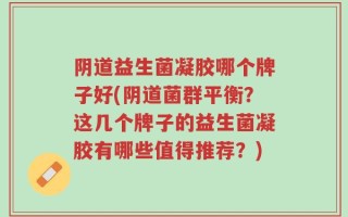 阴道益生菌凝胶哪个牌子好(阴道菌群平衡？这几个牌子的益生菌凝胶有哪些值得推荐？)