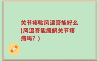 关节疼贴风湿膏能好么(风湿膏能缓解关节疼痛吗？)