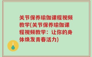 关节保养瑜伽课程视频教学(关节保养瑜伽课程视频教学：让你的身体焕发青春活力)