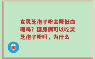 食灵芝孢子粉会降低血糖吗？糖尿病可以吃灵芝孢子粉吗，为什么