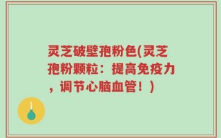 灵芝破壁孢粉色(灵芝孢粉颗粒：提高免疫力，调节心脑血管！)