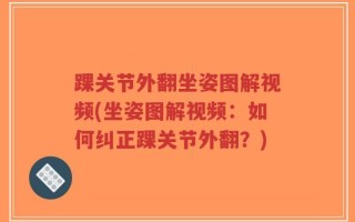 踝关节外翻坐姿图解视频(坐姿图解视频：如何纠正踝关节外翻？)