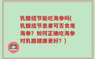 乳腺结节能吃海参吗(乳腺结节患者可否食用海参？如何正确吃海参对乳腺健康更好？)