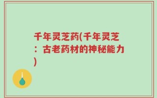 千年灵芝药(千年灵芝：古老药材的神秘能力)