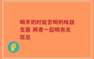 喝羊奶时能否喝奶味益生菌 两者一起喝有无禁忌
